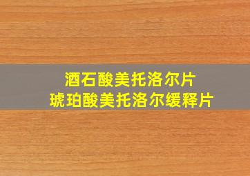 酒石酸美托洛尔片 琥珀酸美托洛尔缓释片